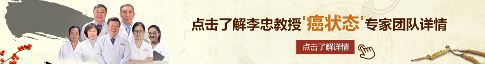 狠狠干使劲操大鸡吧视频北京御方堂李忠教授“癌状态”专家团队详细信息